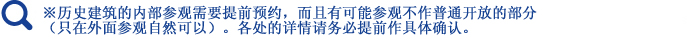 ※历史建筑的内部参观需要提前预约，而且有可能参观不作普通开放的部分（只在外面参观自然可以）。各处的详情请务必提前作具体确认。