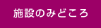 施設のみどころ